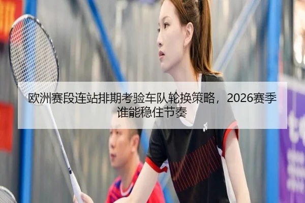 欧洲赛段连站排期考验车队轮换策略，2026赛季谁能稳住节奏